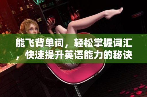 能飞背单词，轻松掌握词汇，快速提升英语能力的秘诀是什么呢？