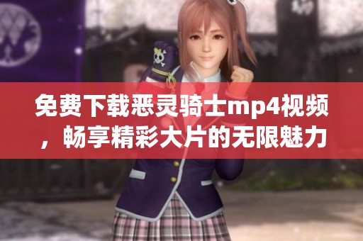免费下载恶灵骑士mp4视频，畅享精彩大片的无限魅力！