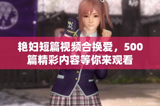 艳妇短篇视频合换爱，500篇精彩内容等你来观看