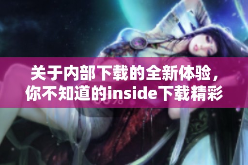 关于内部下载的全新体验，你不知道的inside下载精彩内容尽在其中