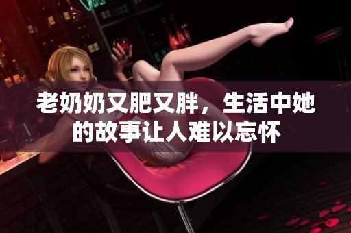 老奶奶又肥又胖，生活中她的故事让人难以忘怀
