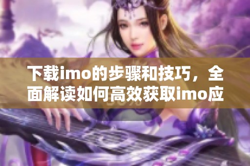 下载imo的步骤和技巧，全面解读如何高效获取imo应用