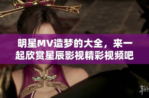 明星MV造梦的大全，来一起欣赏星辰影视精彩视频吧