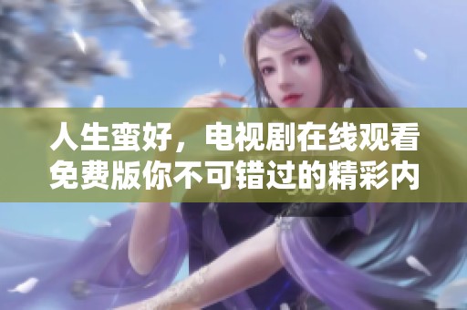 人生蛮好，电视剧在线观看免费版你不可错过的精彩内容！