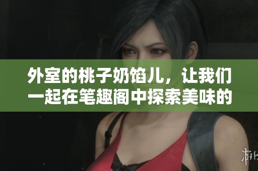 外室的桃子奶馅儿，让我们一起在笔趣阁中探索美味的秘密吧