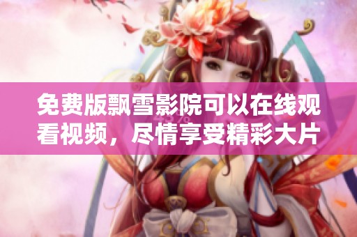 免费版飘雪影院可以在线观看视频，尽情享受精彩大片吧！