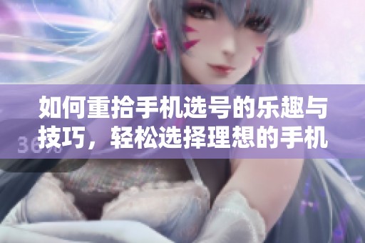 如何重拾手机选号的乐趣与技巧，轻松选择理想的手机号码