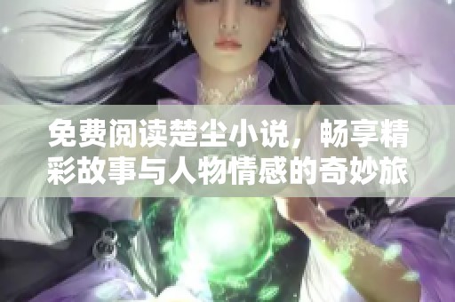 免费阅读楚尘小说，畅享精彩故事与人物情感的奇妙旅程