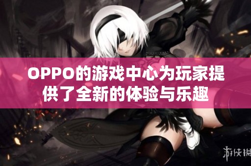 OPPO的游戏中心为玩家提供了全新的体验与乐趣