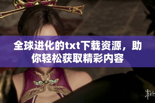 全球进化的txt下载资源，助你轻松获取精彩内容