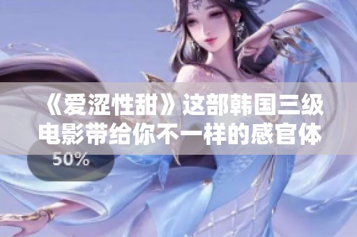 《爱涩性甜》这部韩国三级电影带给你不一样的感官体验与情感震撼