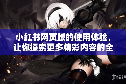小红书网页版的使用体验，让你探索更多精彩内容的全新方式