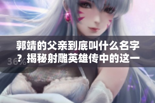 郭靖的父亲到底叫什么名字？揭秘射雕英雄传中的这一角色真相。