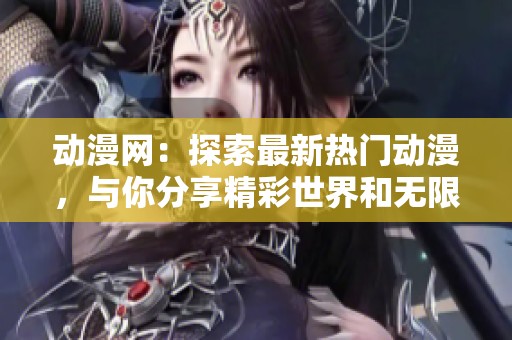 动漫网：探索最新热门动漫，与你分享精彩世界和无限乐趣