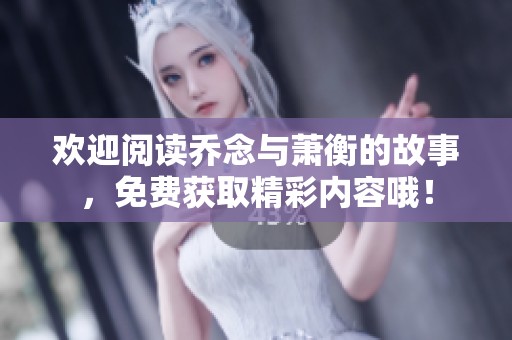 欢迎阅读乔念与萧衡的故事，免费获取精彩内容哦！