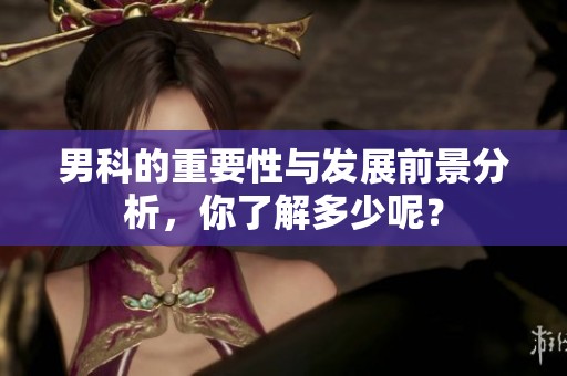 男科的重要性与发展前景分析，你了解多少呢？