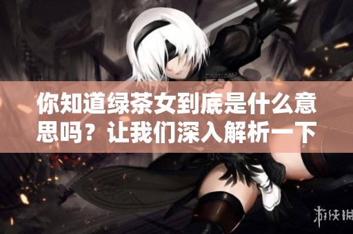 你知道绿茶女到底是什么意思吗？让我们深入解析一下这个词语的真正含义。