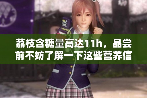 荔枝含糖量高达11h，品尝前不妨了解一下这些营养信息