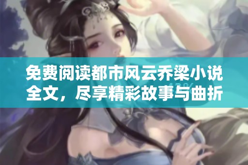 免费阅读都市风云乔梁小说全文，尽享精彩故事与曲折人生！