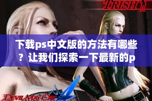 下载ps中文版的方法有哪些？让我们探索一下最新的ps中文版下载技巧吧！