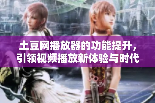 土豆网播放器的功能提升，引领视频播放新体验与时代潮流并进