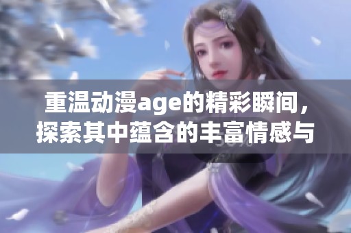 重温动漫age的精彩瞬间，探索其中蕴含的丰富情感与故事。