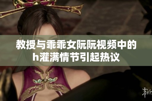 教授与乖乖女阮阮视频中的h灌满情节引起热议