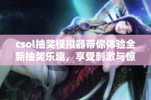 csol抽奖模拟器带你体验全新抽奖乐趣，享受刺激与惊喜的双重体验