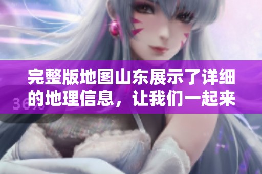 完整版地图山东展示了详细的地理信息，让我们一起来探索它的奥秘。