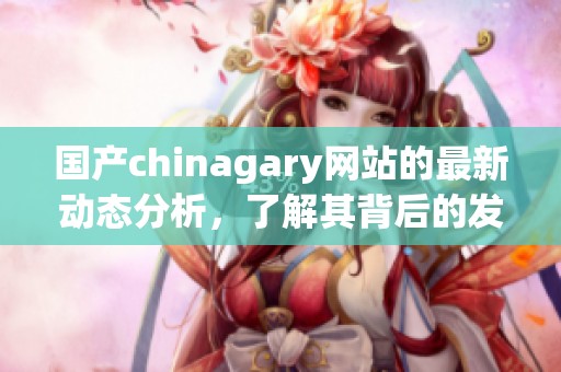 国产chinagary网站的最新动态分析，了解其背后的发展与趋势