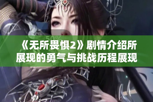 《无所畏惧2》剧情介绍所展现的勇气与挑战历程展现无畏精神