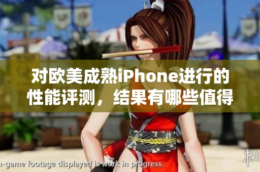 对欧美成熟iPhone进行的性能评测，结果有哪些值得关注的亮点与不足呢