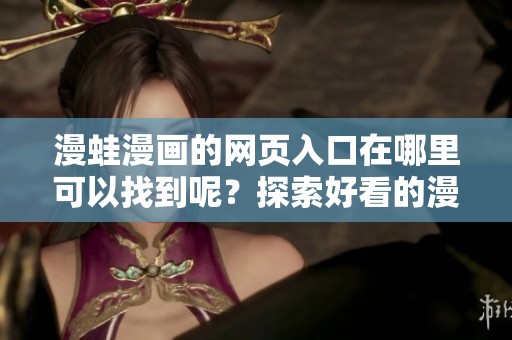 漫蛙漫画的网页入口在哪里可以找到呢？探索好看的漫画世界请点击这里！