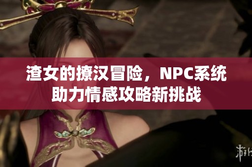 渣女的撩汉冒险，NPC系统助力情感攻略新挑战