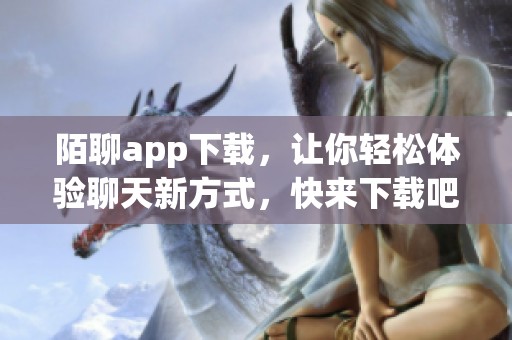 陌聊app下载，让你轻松体验聊天新方式，快来下载吧！