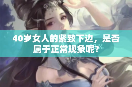 40岁女人的紧致下边，是否属于正常现象呢？