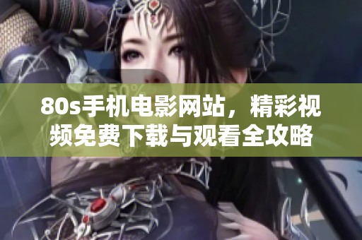 80s手机电影网站，精彩视频免费下载与观看全攻略