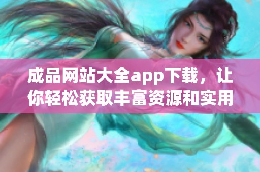 成品网站大全app下载，让你轻松获取丰富资源和实用工具的好选择