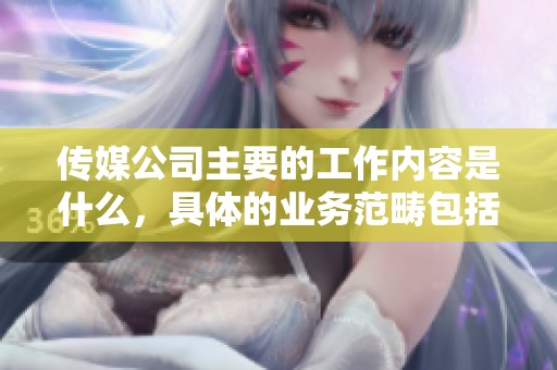 传媒公司主要的工作内容是什么，具体的业务范畴包括哪些方面呢