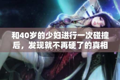 和40岁的少妇进行一次碰撞后，发现就不再硬了的真相