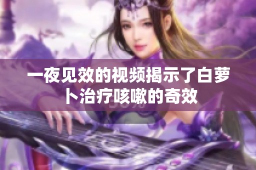 一夜见效的视频揭示了白萝卜治疗咳嗽的奇效