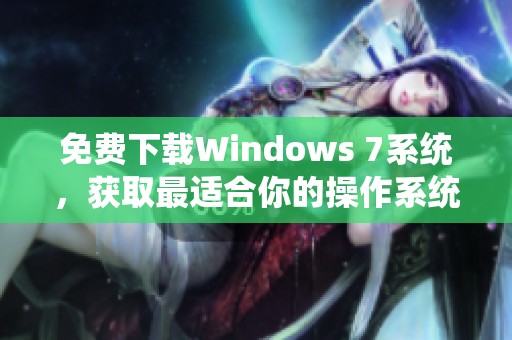 免费下载Windows 7系统，获取最适合你的操作系统版本