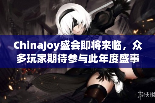 ChinaJoy盛会即将来临，众多玩家期待参与此年度盛事！
