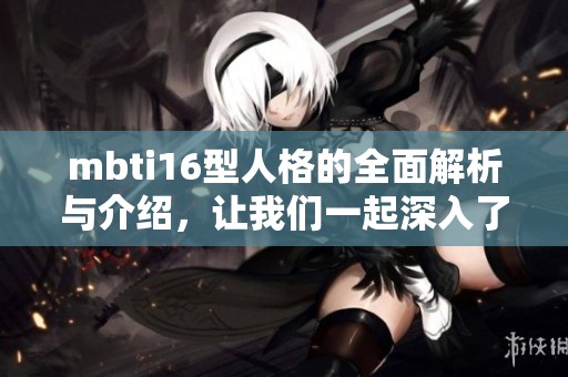 mbti16型人格的全面解析与介绍，让我们一起深入了解每一种类型的独特魅力