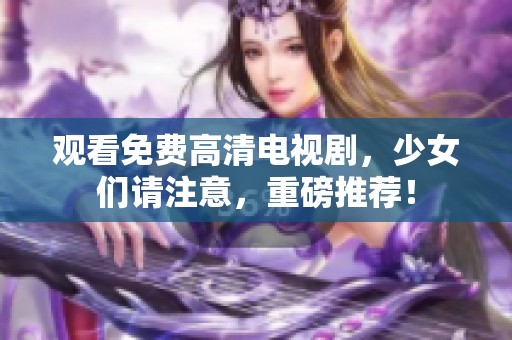 观看免费高清电视剧，少女们请注意，重磅推荐！