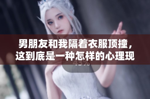 男朋友和我隔着衣服顶撞，这到底是一种怎样的心理现象呢