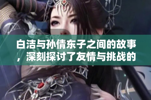 白洁与孙倩东子之间的故事，深刻探讨了友情与挑战的微妙关系