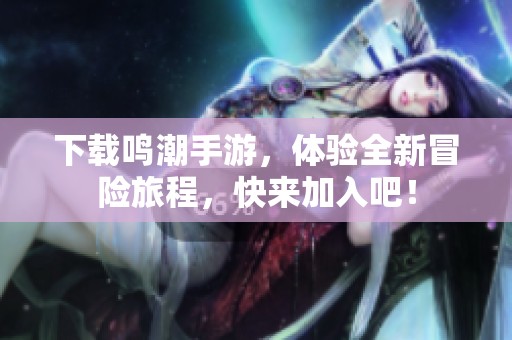 下载鸣潮手游，体验全新冒险旅程，快来加入吧！