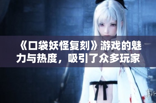 《口袋妖怪复刻》游戏的魅力与热度，吸引了众多玩家的追捧与喜爱。