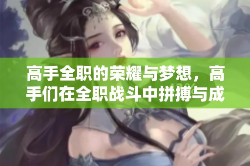 高手全职的荣耀与梦想，高手们在全职战斗中拼搏与成长